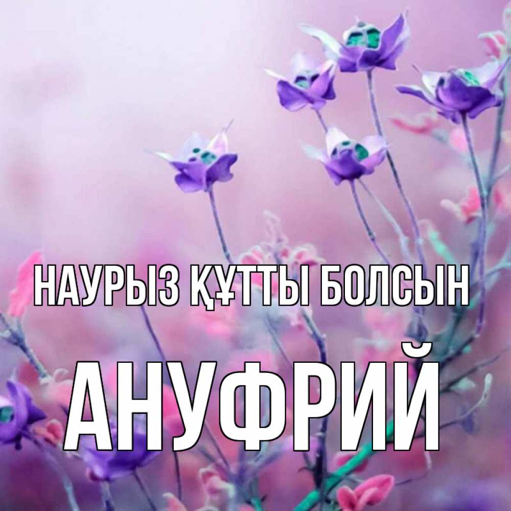 Күн сайын ашық хат с именем, Ануфрий Наурыз құтты болсын наурыз  2 Онлайн тегін жүктеп алу тілектері бар керемет карта 