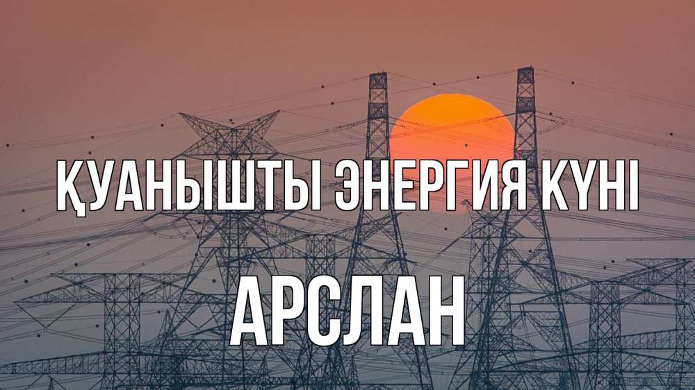 Күн сайын ашық хат с именем, Арслан Қуанышты энергия күні Закат, энергетика Онлайн тегін жүктеп алу тілектері бар керемет карта 