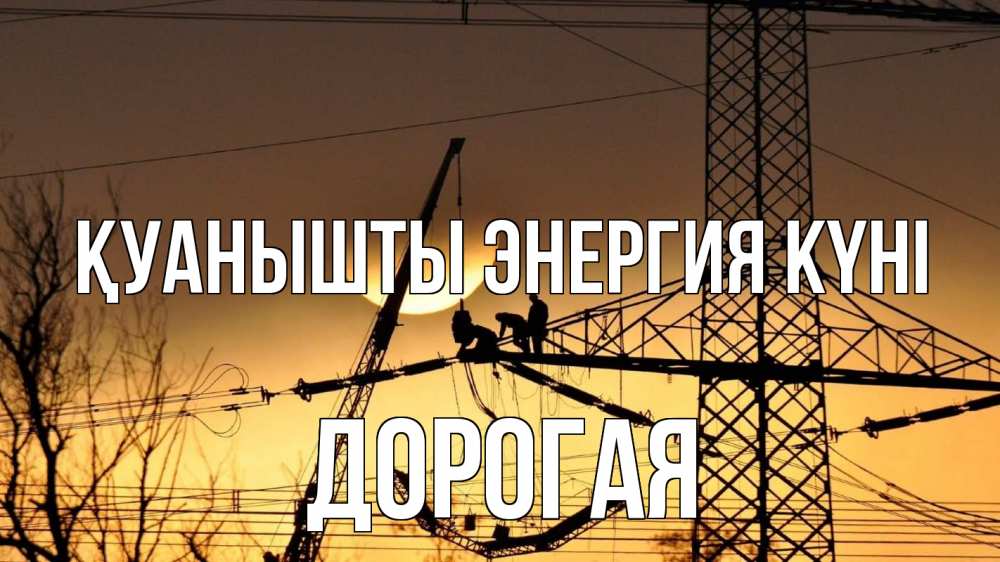 Күн сайын ашық хат с именем, Дорогая Қуанышты энергия күні ЛЭП ремонт закат Онлайн тегін жүктеп алу тілектері бар керемет карта 