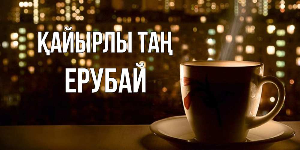 Күн сайын ашық хат с именем, Ерубай Қайырлы таң утрешнее настроение Онлайн тегін жүктеп алу тілектері бар керемет карта 