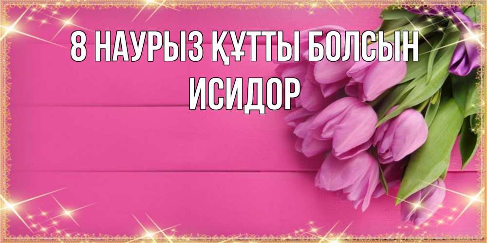 Күн сайын ашық хат с именем, Исидор 8 наурыз құтты болсын открытка для фотошопа с подписью Онлайн тегін жүктеп алу тілектері бар керемет карта 