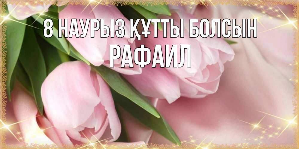 Күн сайын ашық хат с именем, Рафаил 8 наурыз құтты болсын поздравления с международным женским днем Онлайн тегін жүктеп алу тілектері бар керемет карта 