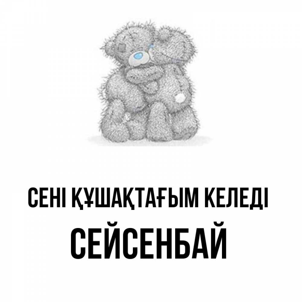 Күн сайын ашық хат с именем, СЕЙСЕНБАЙ сені құшақтағым келеді два теддика Онлайн тегін жүктеп алу тілектері бар керемет карта 
