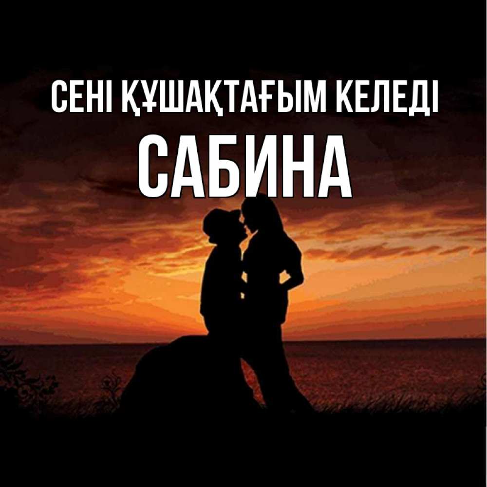 Күн сайын ашық хат с именем, Сабина сені құшақтағым келеді парень и девушка и оранжевое небо Онлайн тегін жүктеп алу тілектері бар керемет карта 