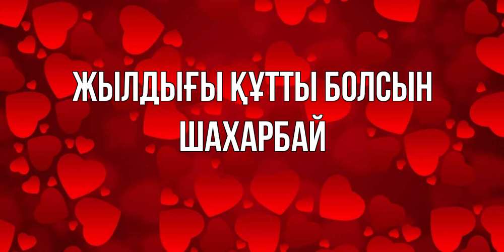 Күн сайын ашық хат с именем, ШАХАРБАЙ Жылдығы құтты болсын прекрасные сердечки на открытке с красным фоном Онлайн тегін жүктеп алу тілектері бар керемет карта 