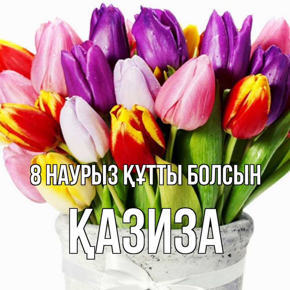 Күн сайын ашық хат с именем, ҚАЗИЗА 8 наурыз құтты болсын букет Онлайн тегін жүктеп алу тілектері бар керемет карта 