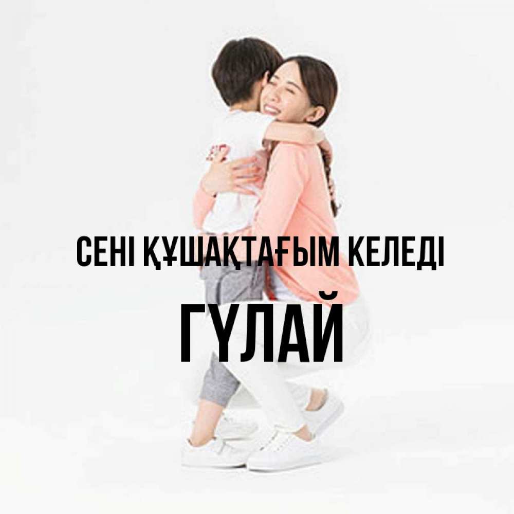 Күн сайын ашық хат с именем, ГҮЛАЙ сені құшақтағым келеді соскучилась по сыну Онлайн тегін жүктеп алу тілектері бар керемет карта 