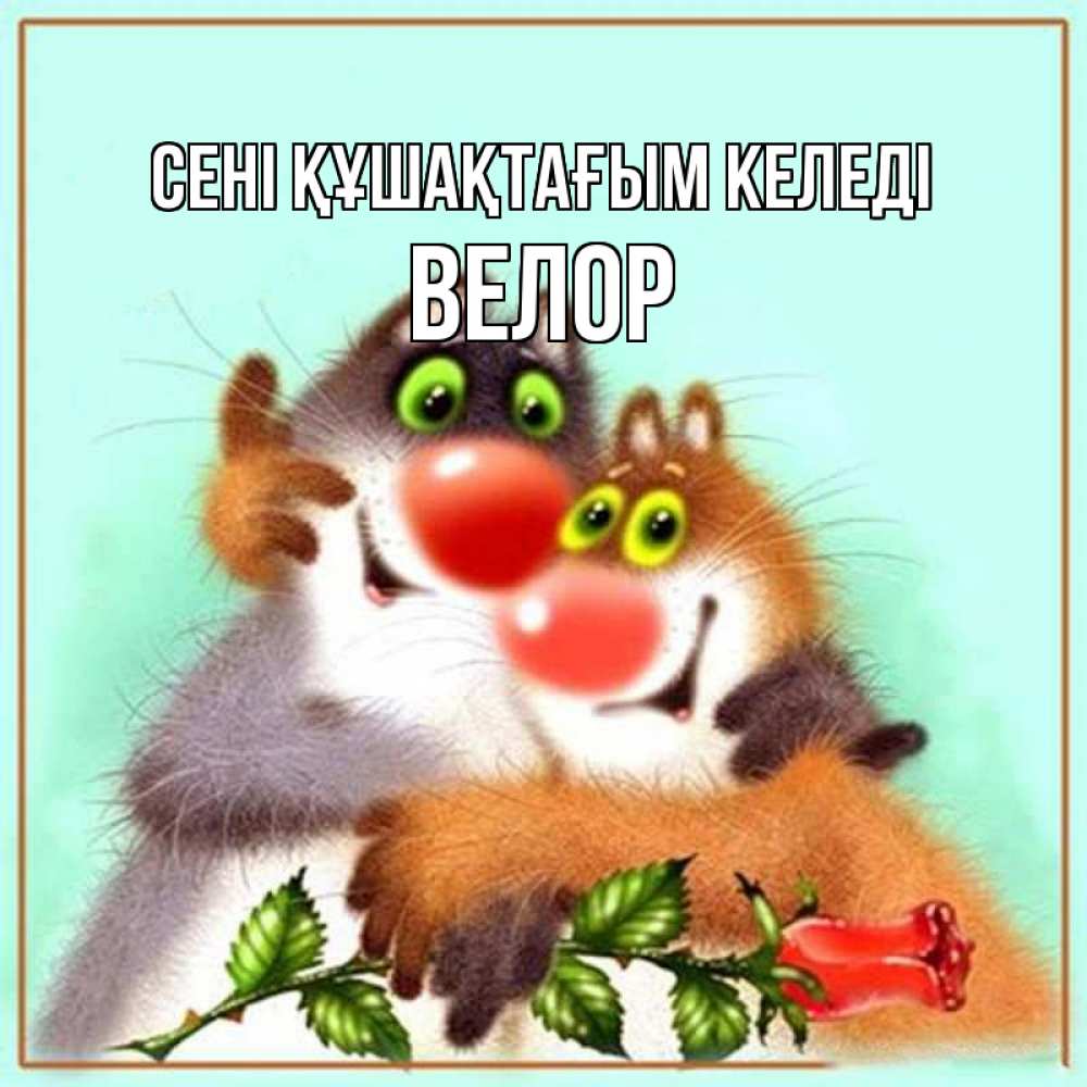 Күн сайын ашық хат с именем, Велор сені құшақтағым келеді роза и мышки Онлайн тегін жүктеп алу тілектері бар керемет карта 