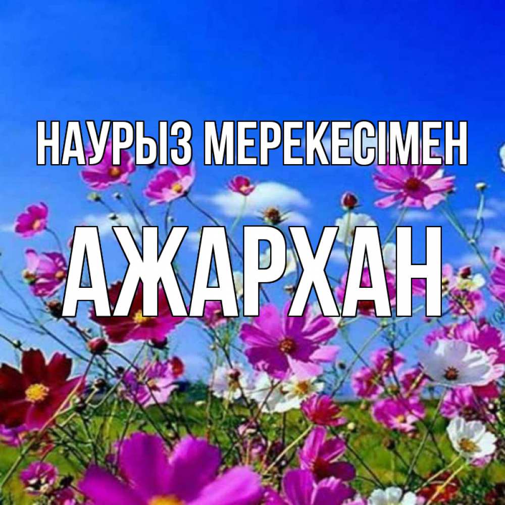 Күн сайын ашық хат с именем, АЖАРХАН Наурыз мерекесімен цветы Онлайн тегін жүктеп алу тілектері бар керемет карта 