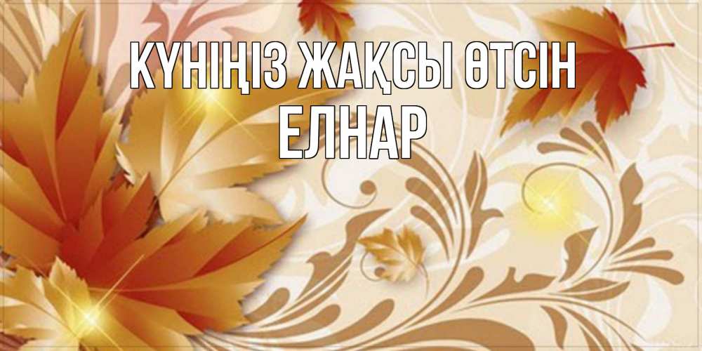 Күн сайын ашық хат с именем, Елнар Күніңіз жақсы өтсін листики и осеннее настроение Онлайн тегін жүктеп алу тілектері бар керемет карта 