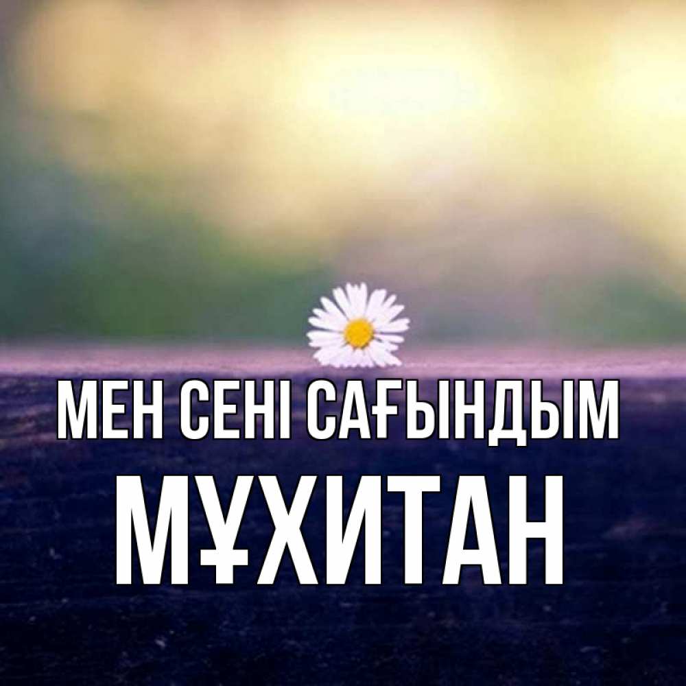 Күн сайын ашық хат с именем, МҰХИТАН Мен сені сағындым приходи в гости Онлайн тегін жүктеп алу тілектері бар керемет карта 