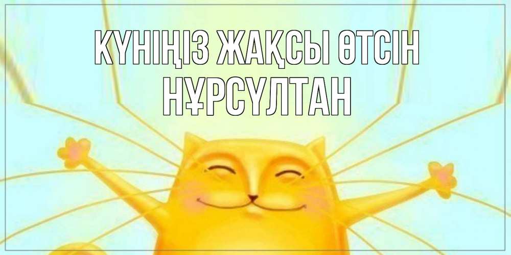 Күн сайын ашық хат с именем, НҰРСҮЛТАН Күніңіз жақсы өтсін обнимашки Онлайн тегін жүктеп алу тілектері бар керемет карта 