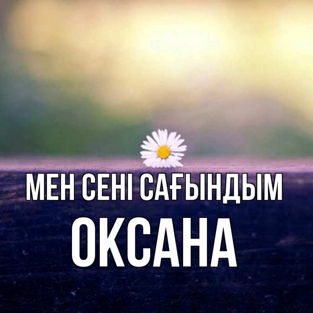 Күн сайын ашық хат с именем, Оксана Мен сені сағындым приходи в гости Онлайн тегін жүктеп алу тілектері бар керемет карта 