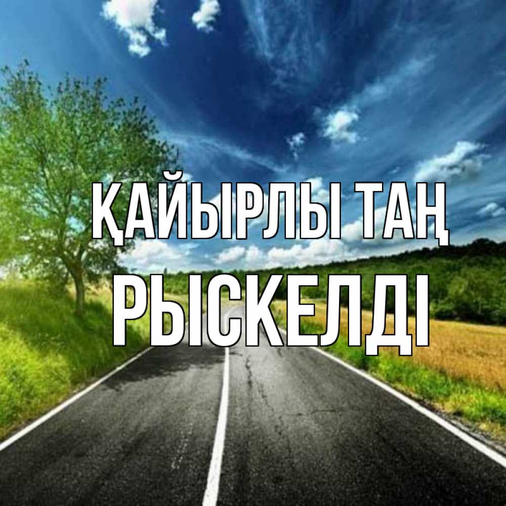 Күн сайын ашық хат с именем, РЫСКЕЛДІ Қайырлы таң дорога и небо Онлайн тегін жүктеп алу тілектері бар керемет карта 
