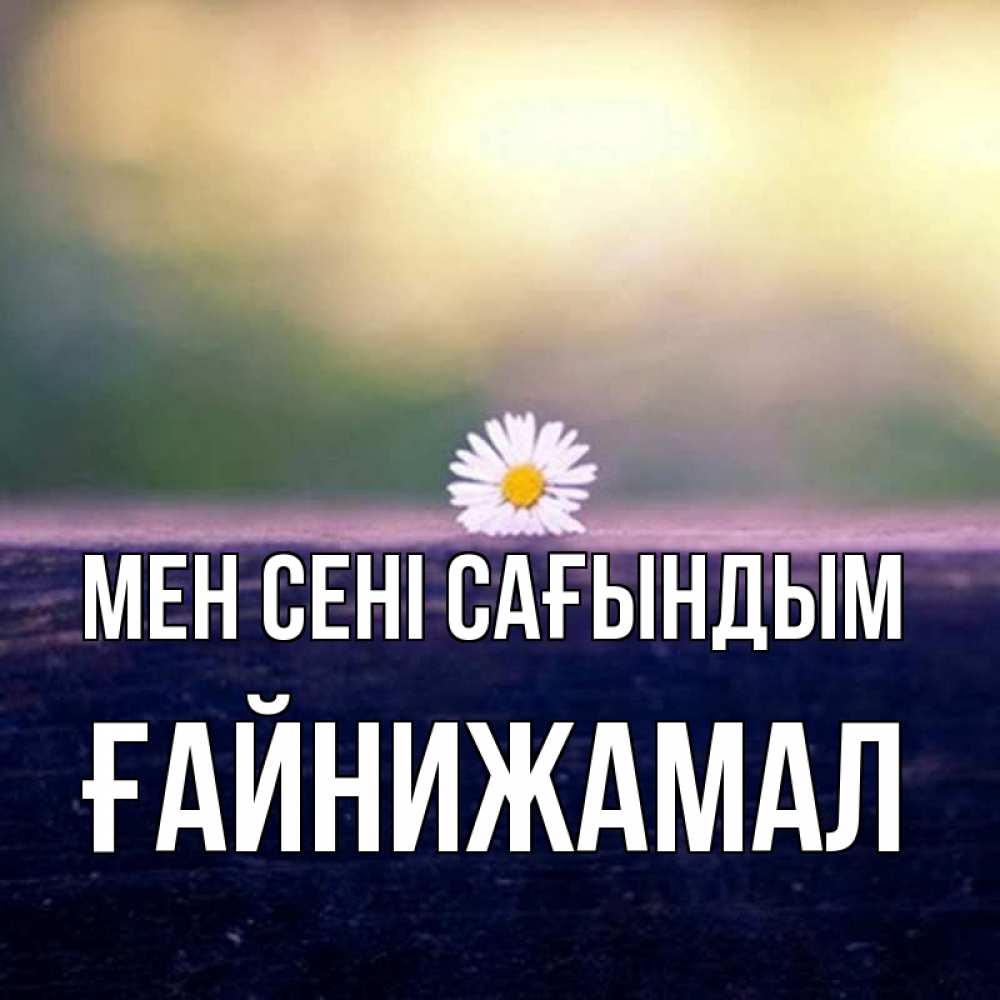 Күн сайын ашық хат с именем, ҒАЙНИЖАМАЛ Мен сені сағындым приходи в гости Онлайн тегін жүктеп алу тілектері бар керемет карта 