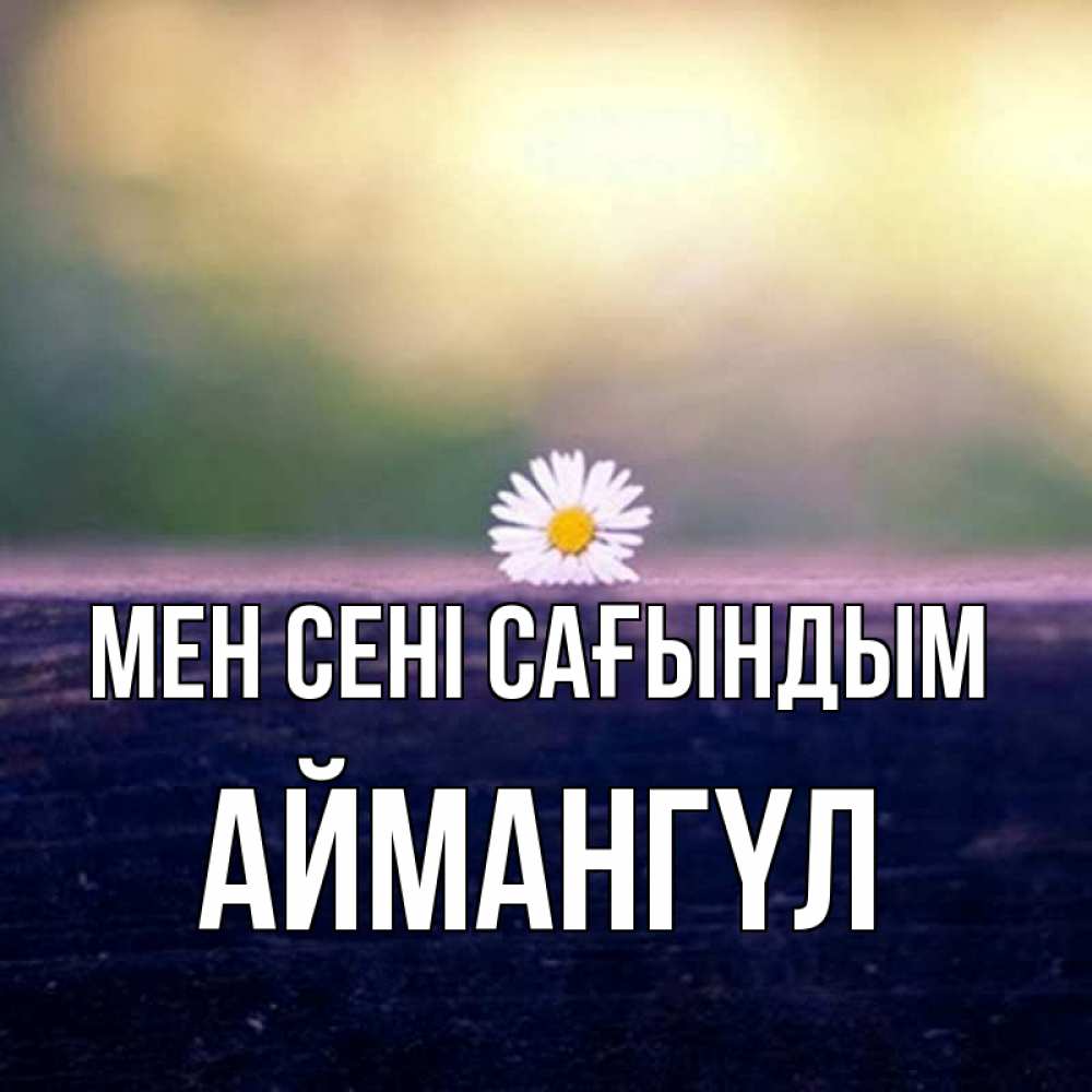 Күн сайын ашық хат с именем, Аймангүл Мен сені сағындым приходи в гости Онлайн тегін жүктеп алу тілектері бар керемет карта 