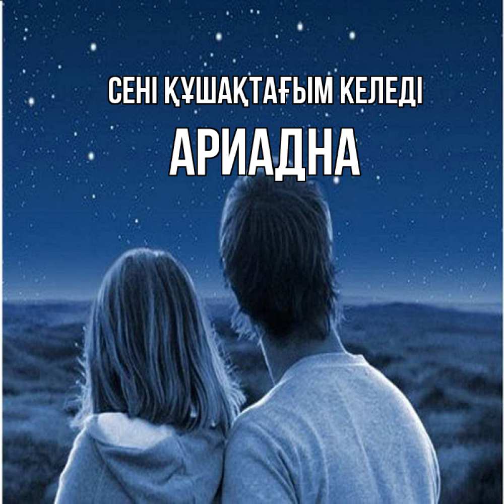 Күн сайын ашық хат с именем, Ариадна сені құшақтағым келеді парень с девушкой смотрят на звезды Онлайн тегін жүктеп алу тілектері бар керемет карта 