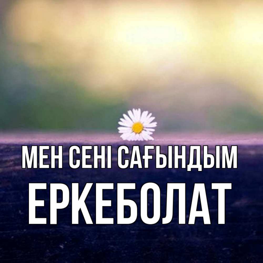 Күн сайын ашық хат с именем, Еркеболат Мен сені сағындым приходи в гости Онлайн тегін жүктеп алу тілектері бар керемет карта 