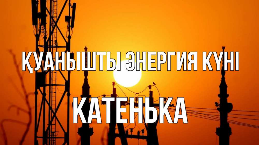 Күн сайын ашық хат с именем, Катенька Қуанышты энергия күні закат,  электроэнергия, энергетик Онлайн тегін жүктеп алу тілектері бар керемет карта 