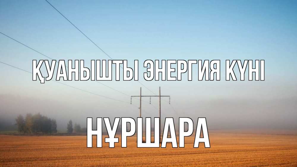 Күн сайын ашық хат с именем, НҰРШАРА Қуанышты энергия күні ЛЭП столбы Онлайн тегін жүктеп алу тілектері бар керемет карта 