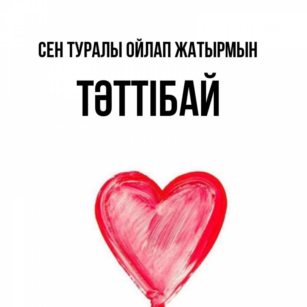Күн сайын ашық хат с именем, ТӘТТІБАЙ Сен туралы ойлап жатырмын для влюбленных Онлайн тегін жүктеп алу тілектері бар керемет карта 