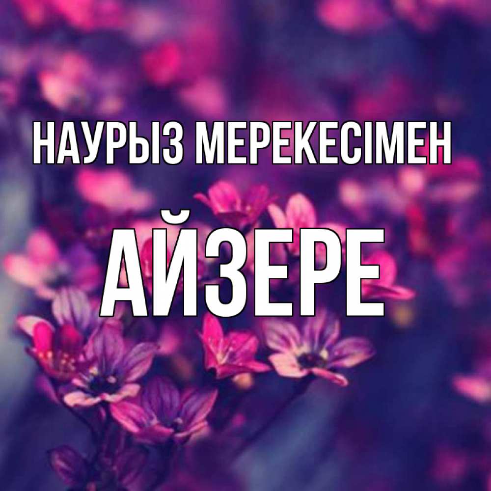 Күн сайын ашық хат с именем, АЙЗЕРЕ Наурыз мерекесімен небольшие цветы 1 Онлайн тегін жүктеп алу тілектері бар керемет карта 