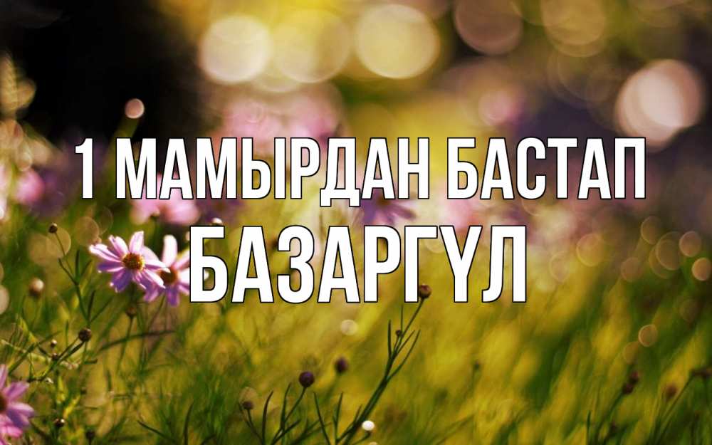 Күн сайын ашық хат с именем, БАЗАРГҮЛ 1 мамырдан бастап С 1 мая Онлайн тегін жүктеп алу тілектері бар керемет карта 
