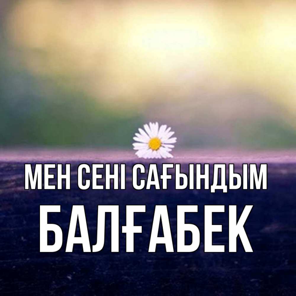 Күн сайын ашық хат с именем, Балғабек Мен сені сағындым приходи в гости Онлайн тегін жүктеп алу тілектері бар керемет карта 