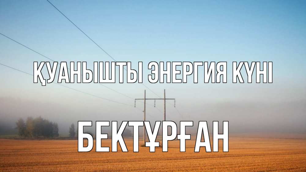 Күн сайын ашық хат с именем, Бектұрған Қуанышты энергия күні ЛЭП столбы Онлайн тегін жүктеп алу тілектері бар керемет карта 