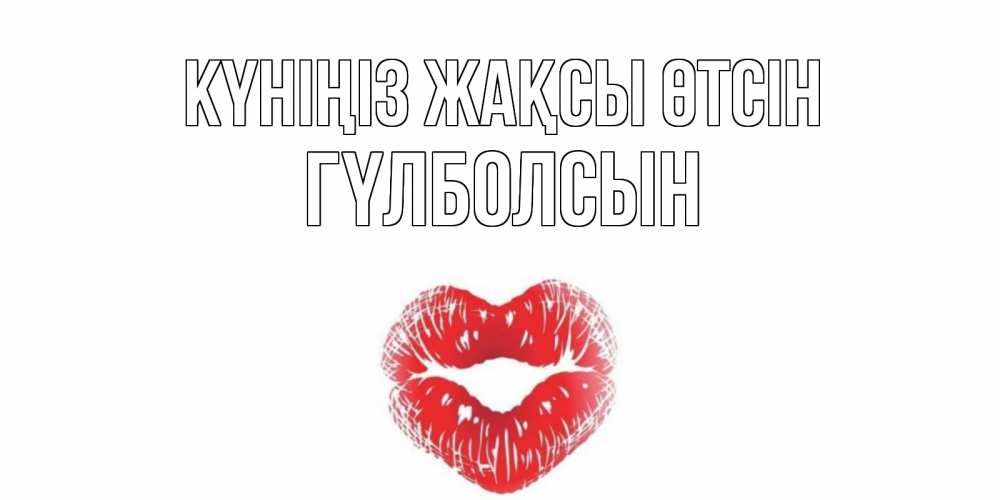 Күн сайын ашық хат с именем, ГҮЛБОЛСЫН Күніңіз жақсы өтсін Поцелуй Онлайн тегін жүктеп алу тілектері бар керемет карта 