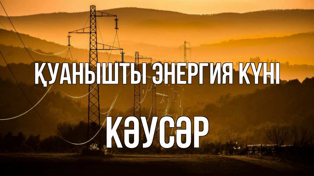 Күн сайын ашық хат с именем, КӘУСӘР Қуанышты энергия күні ЛЭП провода горы закат Онлайн тегін жүктеп алу тілектері бар керемет карта 