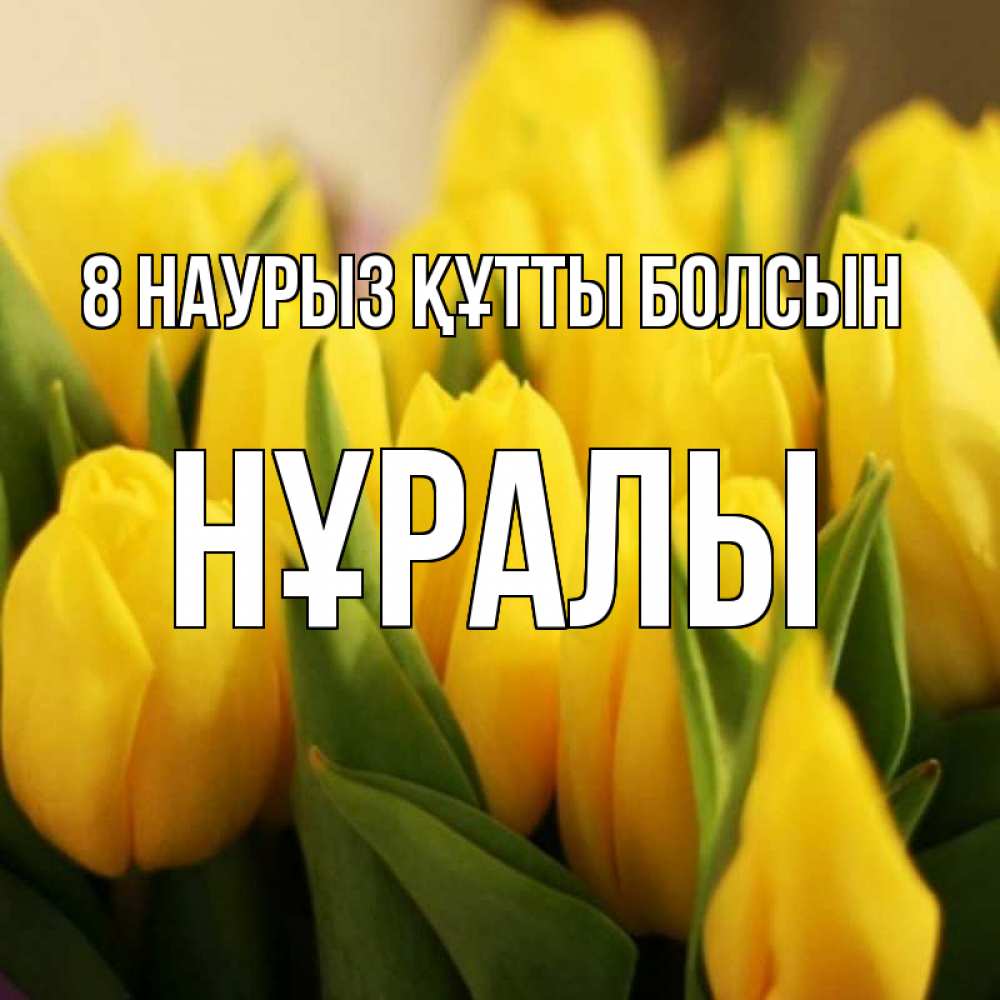 Күн сайын ашық хат с именем, НҰРАЛЫ 8 наурыз құтты болсын цветы Онлайн тегін жүктеп алу тілектері бар керемет карта 