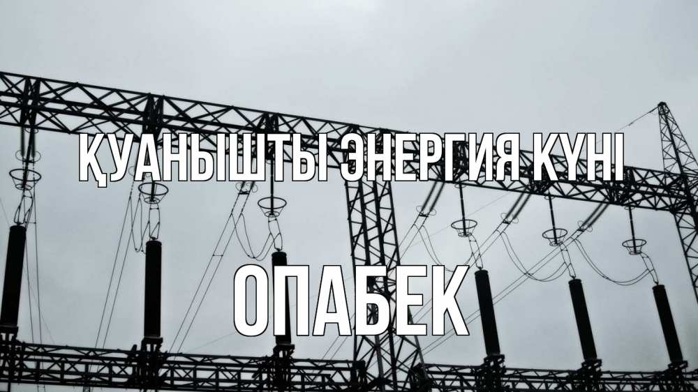 Күн сайын ашық хат с именем, ОПАБЕК Қуанышты энергия күні энергетика Онлайн тегін жүктеп алу тілектері бар керемет карта 