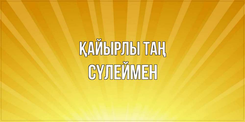 Күн сайын ашық хат с именем, СҮЛЕЙМЕН Қайырлы таң пожелания доброго утра Онлайн тегін жүктеп алу тілектері бар керемет карта 