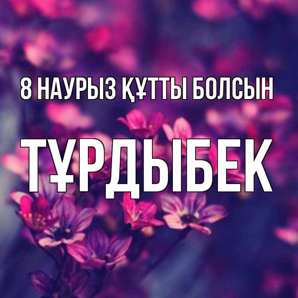 Күн сайын ашық хат с именем, ТҰРДЫБЕК 8 наурыз құтты болсын небольшие цветы 1 Онлайн тегін жүктеп алу тілектері бар керемет карта 