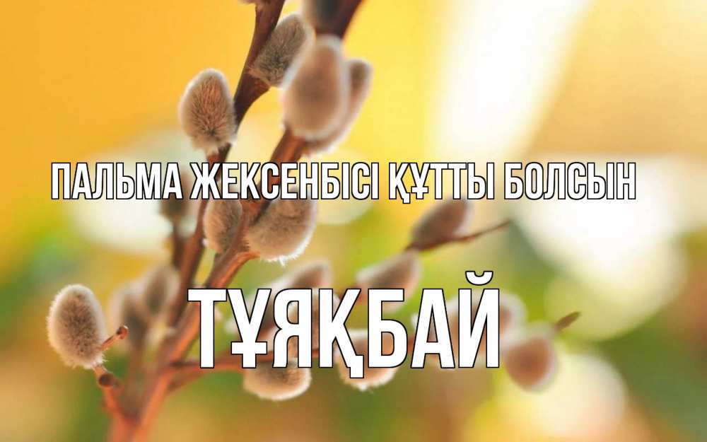 Күн сайын ашық хат с именем, ТҰЯҚБАЙ Пальма жексенбісі құтты болсын верба Онлайн тегін жүктеп алу тілектері бар керемет карта 