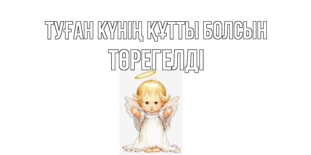 Күн сайын ашық хат с именем, Төрегелді Туған күнің құтты болсын ангелочек, нимб Онлайн тегін жүктеп алу тілектері бар керемет карта 