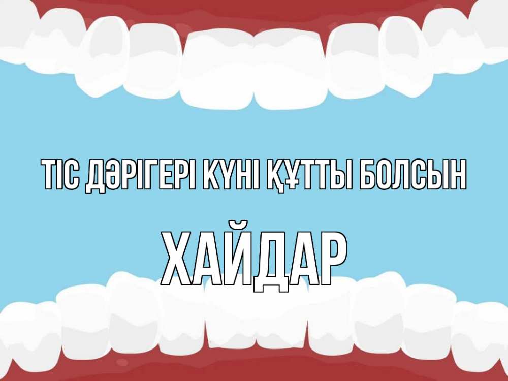 Күн сайын ашық хат с именем, ХАЙДАР Тіс дәрігері күні құтты болсын с днем стоматолога Онлайн тегін жүктеп алу тілектері бар керемет карта 