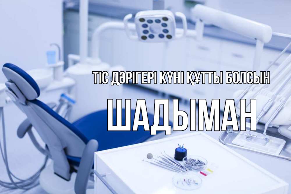 Күн сайын ашық хат с именем, ШАДЫМАН Тіс дәрігері күні құтты болсын с днем стоматолога  2 Онлайн тегін жүктеп алу тілектері бар керемет карта 