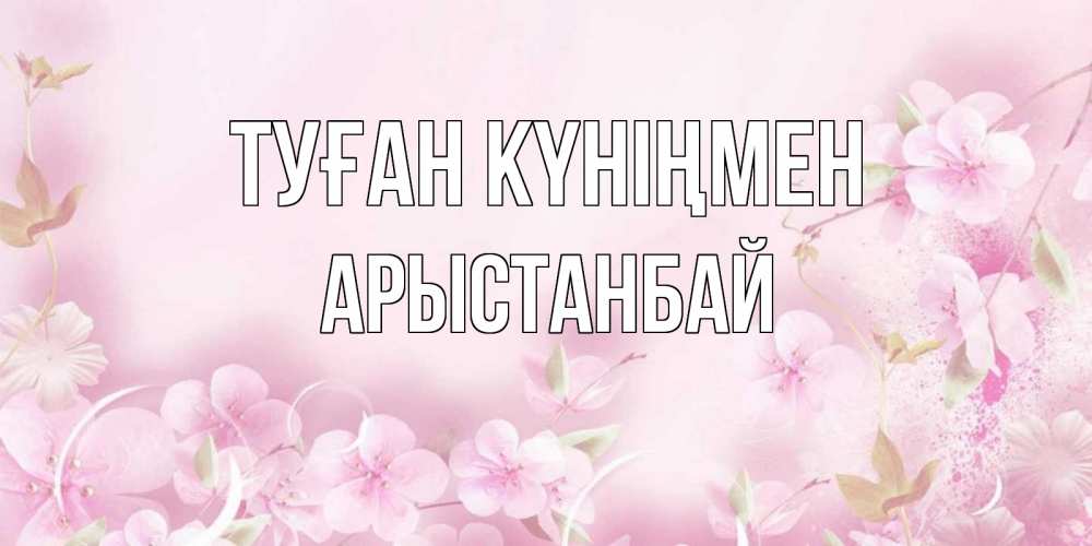 Күн сайын ашық хат с именем, Арыстанбай Туған күніңмен нежные цветы Онлайн тегін жүктеп алу тілектері бар керемет карта 
