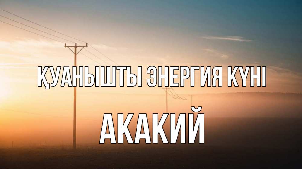 Күн сайын ашық хат с именем, Акакий Қуанышты энергия күні дымка столбы провода Онлайн тегін жүктеп алу тілектері бар керемет карта 