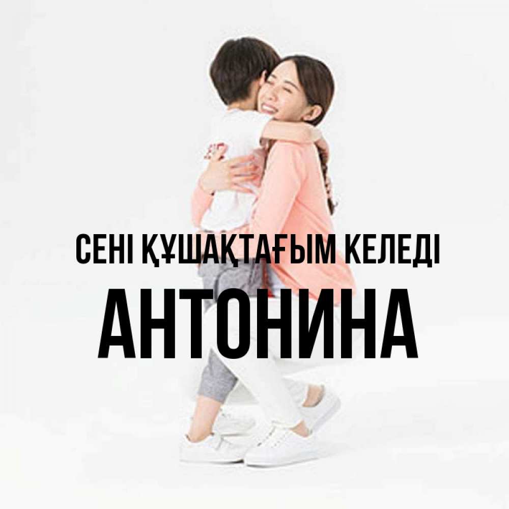 Күн сайын ашық хат с именем, Антонина сені құшақтағым келеді соскучилась по сыну Онлайн тегін жүктеп алу тілектері бар керемет карта 
