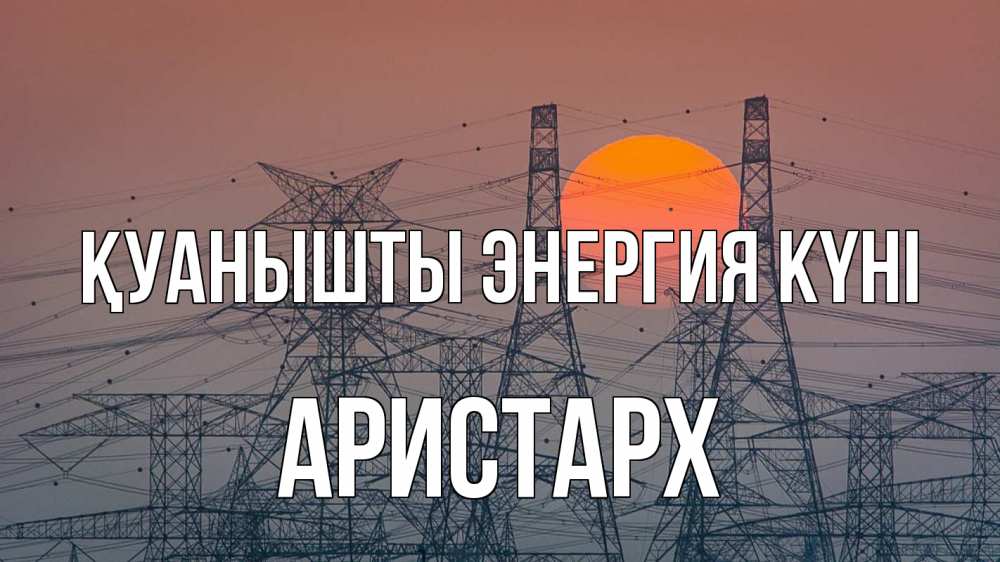 Күн сайын ашық хат с именем, Аристарх Қуанышты энергия күні Закат, энергетика Онлайн тегін жүктеп алу тілектері бар керемет карта 