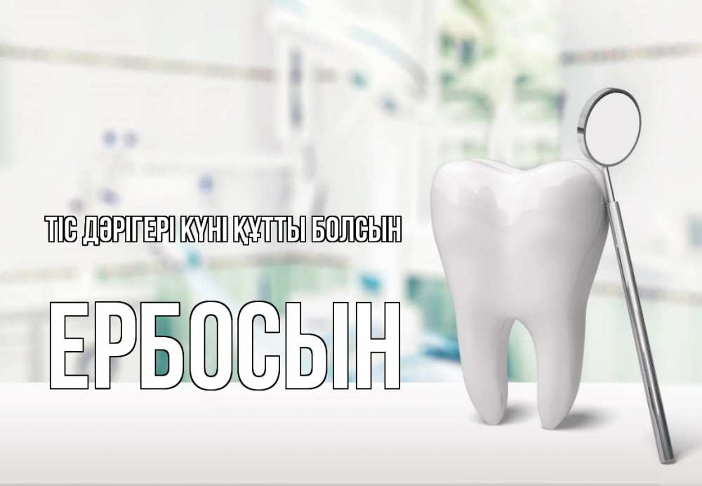 Күн сайын ашық хат с именем, Ербосын Тіс дәрігері күні құтты болсын с днем стоматолога Онлайн тегін жүктеп алу тілектері бар керемет карта 