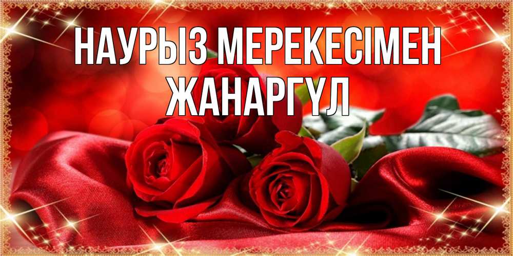 Күн сайын ашық хат с именем, ЖАНАРГҮЛ Наурыз мерекесімен открытка красного цвета с розами на праздник весны наурыз Онлайн тегін жүктеп алу тілектері бар керемет карта 