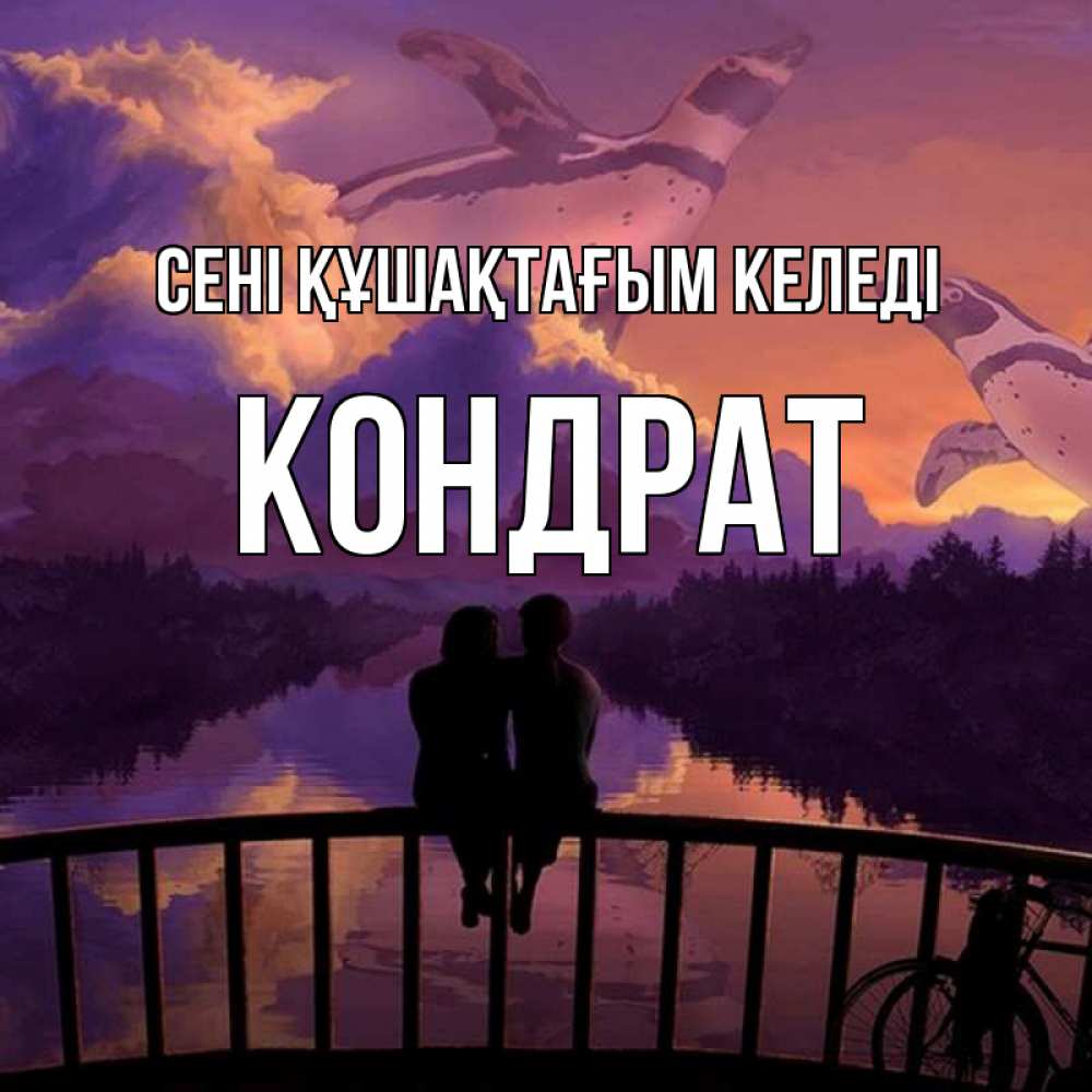 Күн сайын ашық хат с именем, Кондрат сені құшақтағым келеді парочка сидит на мосте или на набережной Онлайн тегін жүктеп алу тілектері бар керемет карта 