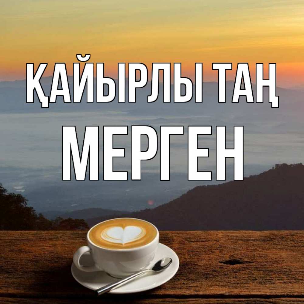 Күн сайын ашық хат с именем, МЕРГЕН Қайырлы таң кофе на высоте Онлайн тегін жүктеп алу тілектері бар керемет карта 