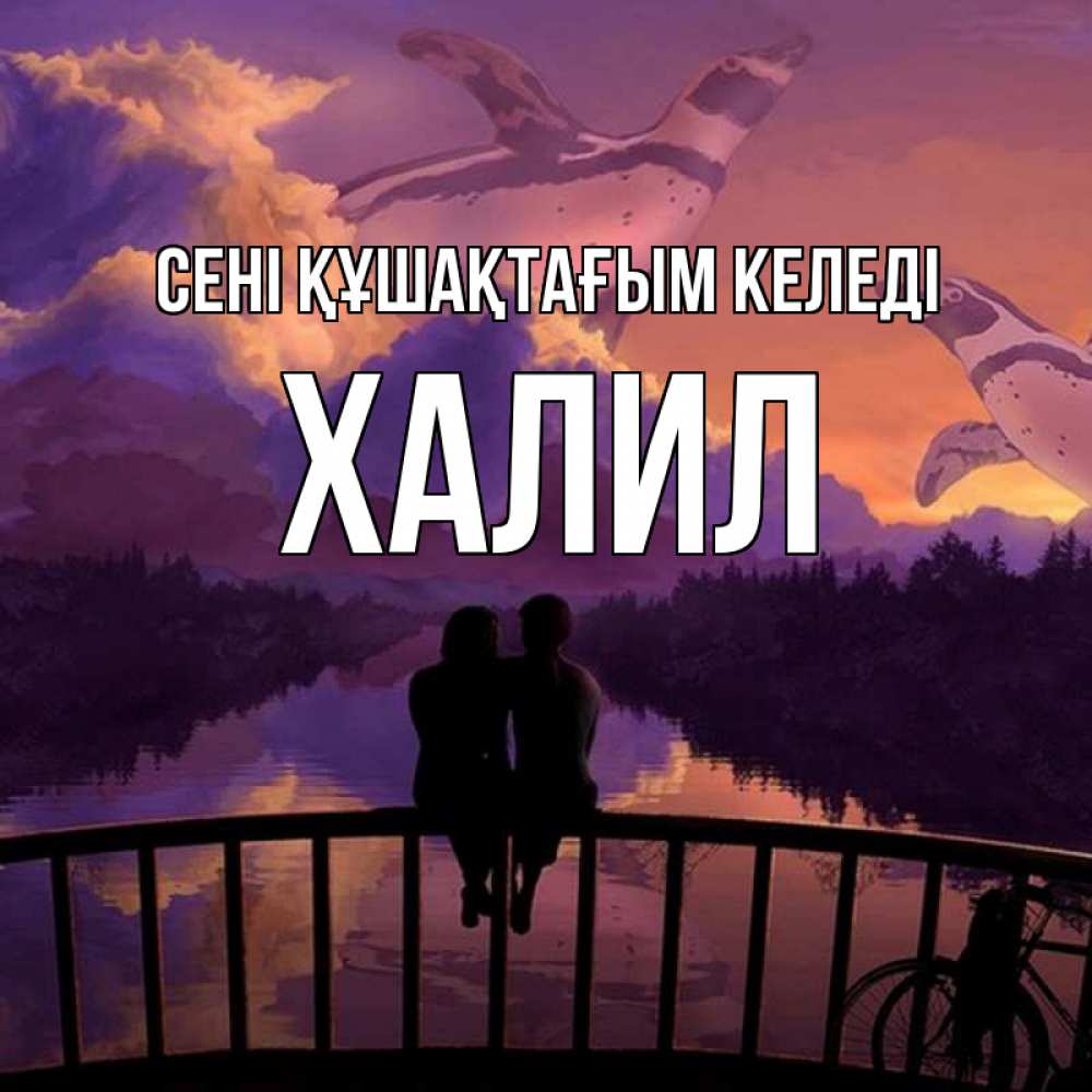 Күн сайын ашық хат с именем, ХАЛИЛ сені құшақтағым келеді парочка сидит на мосте или на набережной Онлайн тегін жүктеп алу тілектері бар керемет карта 