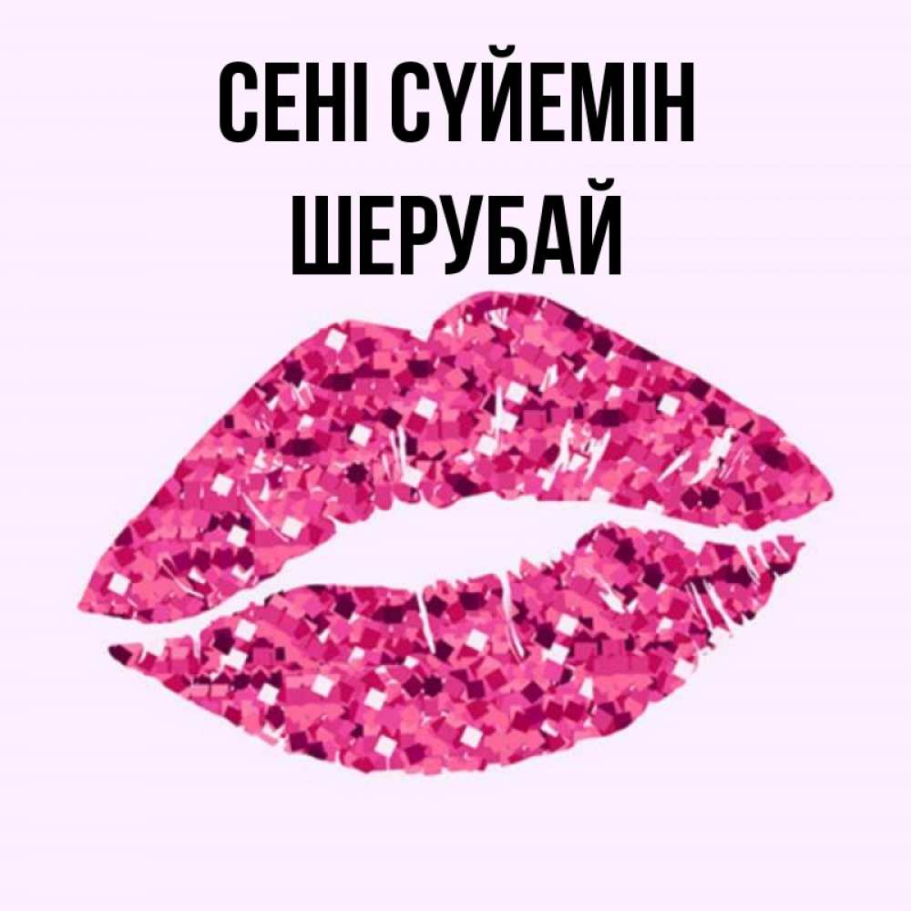Күн сайын ашық хат с именем, ШЕРУБАЙ Сені сүйемін открытка с женскими губами и поцелуем для парня Онлайн тегін жүктеп алу тілектері бар керемет карта 