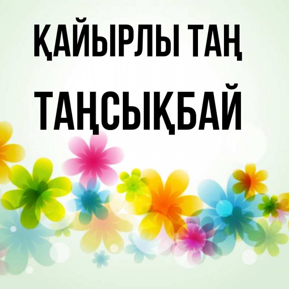 Күн сайын ашық хат с именем, ТАҢСЫҚБАЙ Қайырлы таң позитивные цветочки Онлайн тегін жүктеп алу тілектері бар керемет карта 